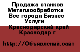 Продажа станков. Металлообработка. - Все города Бизнес » Услуги   . Краснодарский край,Краснодар г.